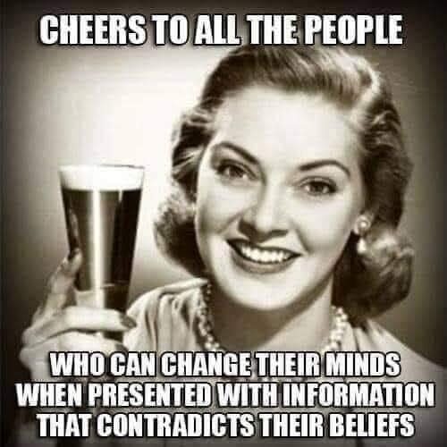 Cheers to all the people who can change their minds when presented with information that contradicts their beliefs.